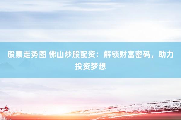 股票走势图 佛山炒股配资：解锁财富密码，助力投资梦想