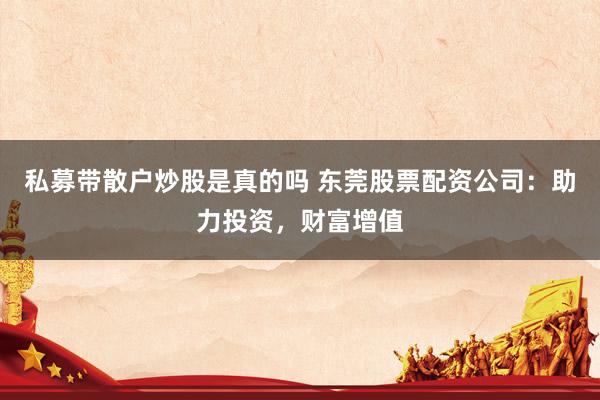 私募带散户炒股是真的吗 东莞股票配资公司：助力投资，财富增值