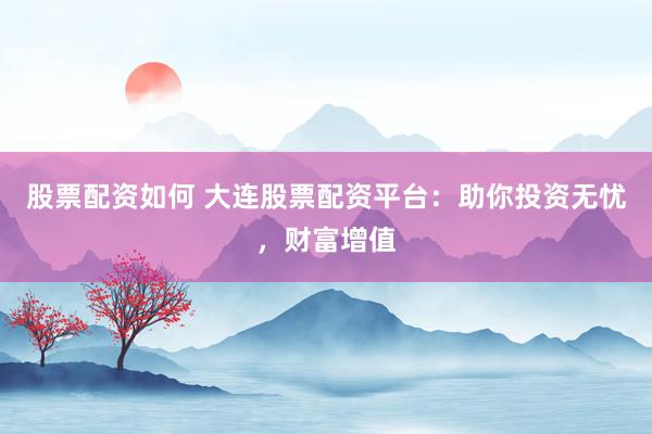 股票配资如何 大连股票配资平台：助你投资无忧，财富增值
