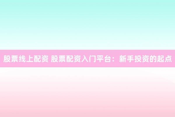 股票线上配资 股票配资入门平台：新手投资的起点