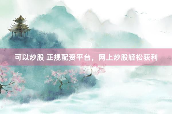 可以炒股 正规配资平台，网上炒股轻松获利