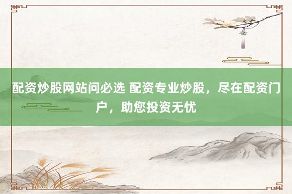 配资炒股网站问必选 配资专业炒股，尽在配资门户，助您投资无忧