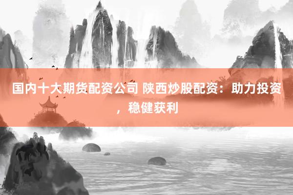 国内十大期货配资公司 陕西炒股配资：助力投资，稳健获利