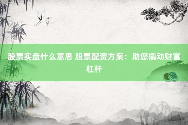 股票实盘什么意思 股票配资方案：助您撬动财富杠杆