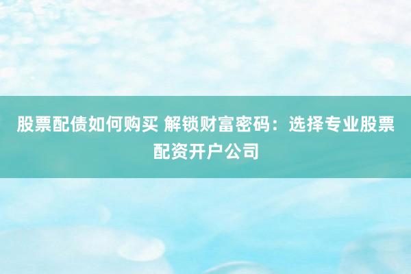 股票配债如何购买 解锁财富密码：选择专业股票配资开户公司