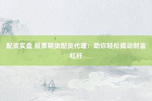 配资实盘 股票期货配资代理：助你轻松撬动财富杠杆