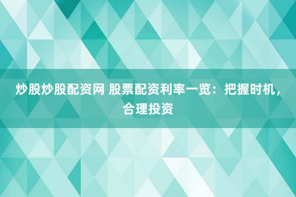 炒股炒股配资网 股票配资利率一览：把握时机，合理投资