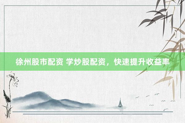 徐州股市配资 学炒股配资，快速提升收益率