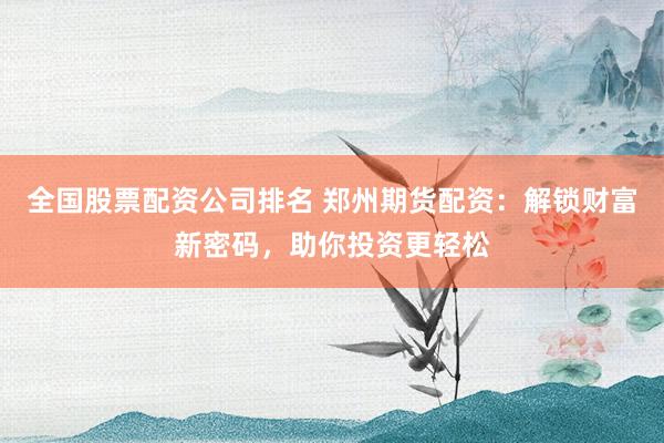 全国股票配资公司排名 郑州期货配资：解锁财富新密码，助你投资更轻松