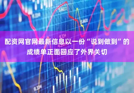 配资网官网最新信息以一份“说到做到”的成绩单正面回应了外界关切