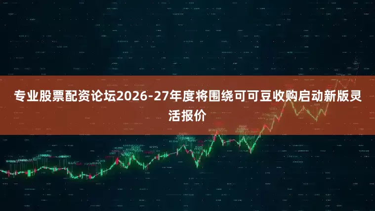 专业股票配资论坛2026-27年度将围绕可可豆收购启动新版灵活报价