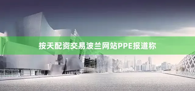 按天配资交易波兰网站PPE报道称