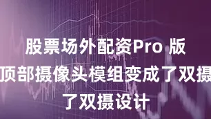 股票场外配资Pro 版本的顶部摄像头模组变成了双摄设计