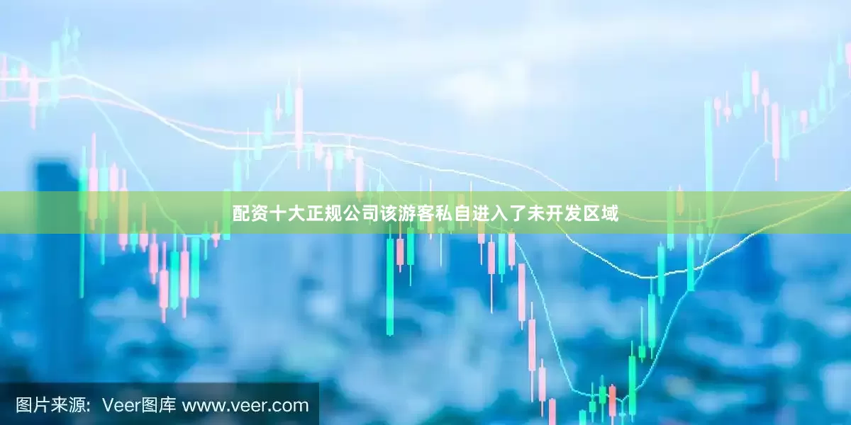 配资十大正规公司该游客私自进入了未开发区域