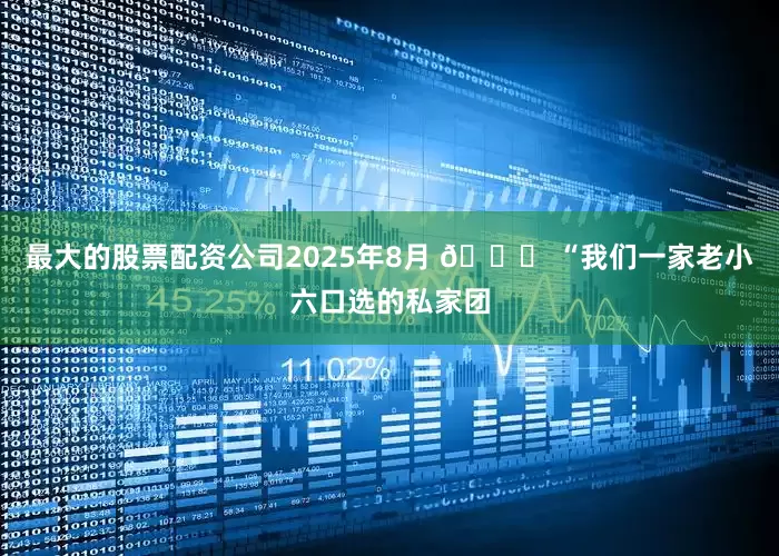 最大的股票配资公司2025年8月 👍 “我们一家老小六口选的私家团