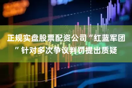 正规实盘股票配资公司“红蓝军团”针对多次争议判罚提出质疑