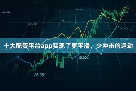 十大配资平台app实现了更平滑、少冲击的运动