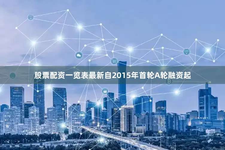 股票配资一览表最新自2015年首轮A轮融资起